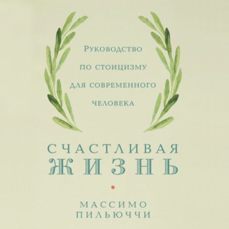Обложка книги «Счастливая жизнь. Руководство по стоицизму для современного человека. 53 кратких урока ныне живущим»