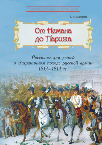 В. К. Дмитриев. От Немана до Парижа. Рассказы о Заграничном походе Русской армии в 1813–1814 гг.