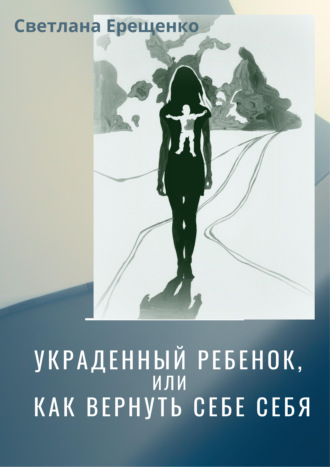 Светлана Владимировна Ерещенко. Украденный ребенок, или Как вернуть себе себя