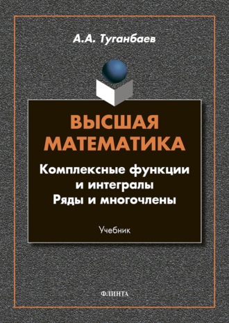 А. А. Туганбаев. Высшая математика. Комплексные функции и интегралы. Ряды и многочлены