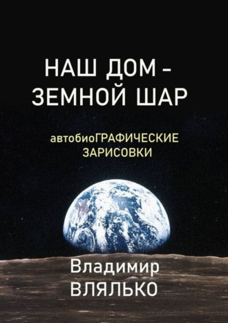 Владимир Влялько. Наш дом – земной шар. Автобиографические зарисовки