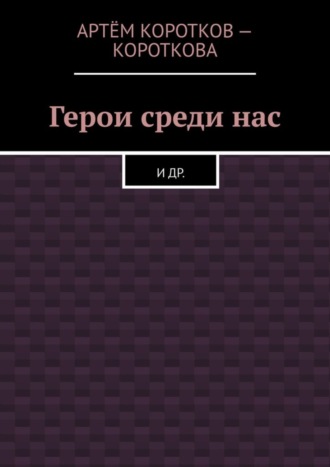 Артём Коротков-Короткова. Герои среди нас. И др.