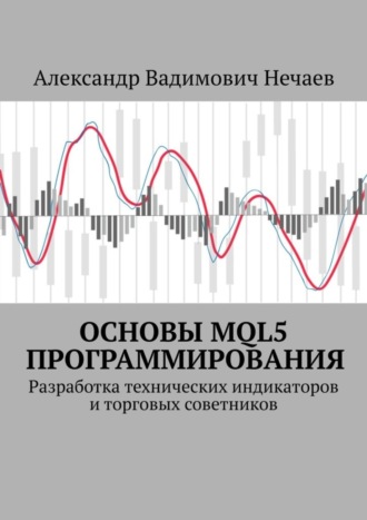 Александр Вадимович Нечаев. Основы MQL5 программирования. Разработка технических индикаторов и торговых советников