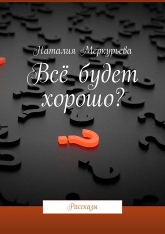 Наталия Меркурьева. Всё будет хорошо? Рассказы