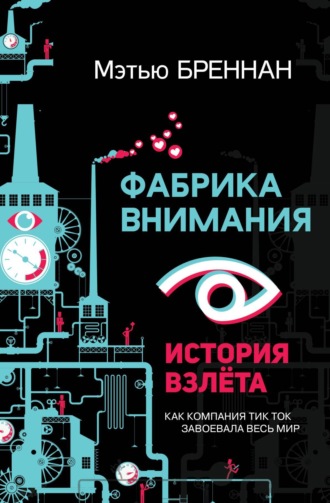 Обложка книги «Фабрика внимания. История взлета. Как компания тик ток завоевала весь мир»