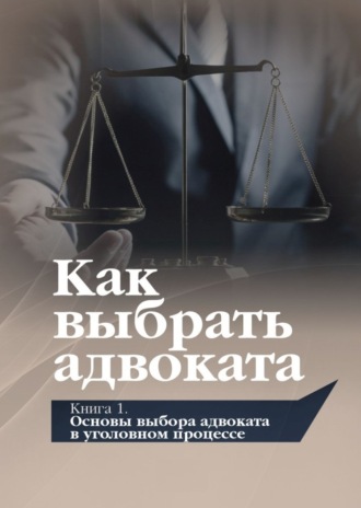 Обложка книги «Как выбрать адвоката. Книга 1. Основы выбора адвоката в уголовном процессе»