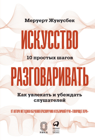 Меруерт Жунусбек. Искусство разговаривать: 10 простых шагов. Как увлекать и убеждать слушателей