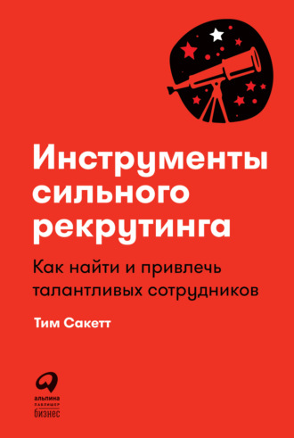 Тим Сакетт. Инструменты сильного рекрутинга. Как найти и привлечь талантливых сотрудников