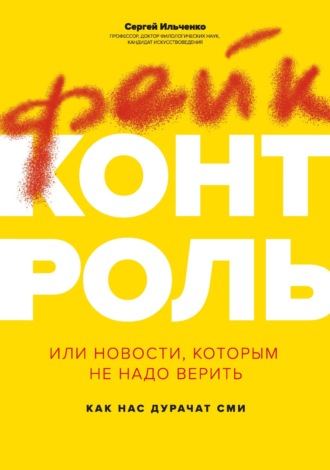 Сергей Николаевич Ильченко. Фейк-контроль, или Новости, которым не надо верить: как нас дурачат СМИ