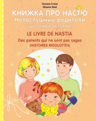 Обложка книги «Книжка про Настю. Непослушные родители (Шуточные истории) = Le livre de Nastia. Des parents qui ne sont pas sages (Histoires rigolottes)»
