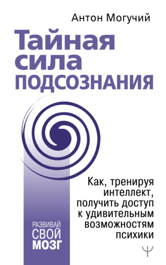 Обложка книги «Тайная сила подсознания. Как, тренируя интеллект, получить доступ к удивительным возможностям психики»