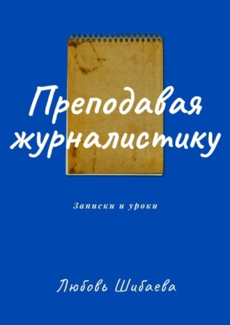 Любовь Шибаева. Преподавая журналистику. Записки и уроки