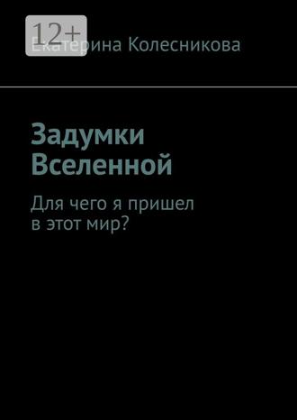 Обложка книги «Задумки Вселенной. Для чего я пришел в этот мир?»