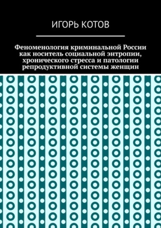Обложка книги «Феноменология криминальной России как носитель социальной энтропии, хронического стресса и патологии репродуктивной системы женщин»