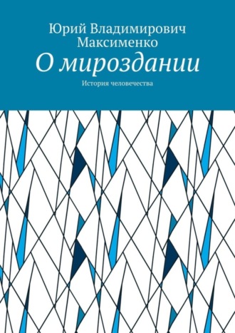 Юрий Владимирович Максименко. О мироздании. История человечества