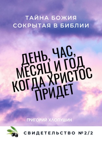 Григорий Михайлович Хлопушин. День, час, месяц и год, когда Христос придет. Свидетельство. №2 Часть 2. Тайна Божия, сокрытая в Библии