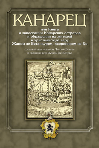 Группа авторов. Канарец, или Книга о завоевании Канарских островов и обращении их жителей в христианскую веру Жаном де Бетанкуром, дворянином из Ко, составленная монахом Пьером Бонтье и священником Жаном Ле Веррье