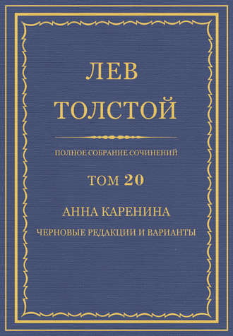 Лев Толстой. Полное собрание сочинений. Том 20. Анна Каренина. Черновые редакции и варианты