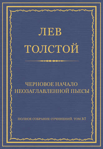 Лев Толстой. Полное собрание сочинений. Том 37. Произведения 1906–1910 гг. Черновое начало неозаглавленной пьесы