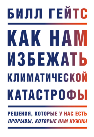 Билл Гейтс. Как нам избежать климатической катастрофы. Решения, которые у нас есть. Прорывы, которые нам нужны