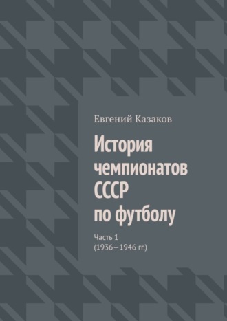 Евгений Николаевич Казаков. История чемпионатов СССР по футболу. Часть 1 (1936—1946 гг.)