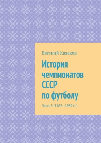 Евгений Николаевич Казаков. История чемпионатов СССР по футболу. Часть 3 (1962—1969 гг.)