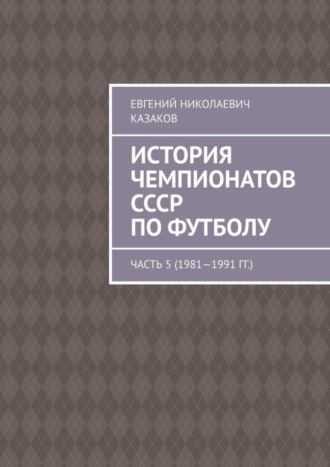 Евгений Николаевич Казаков. История чемпионатов СССР по футболу. Часть 5 (1981—1991 гг.)