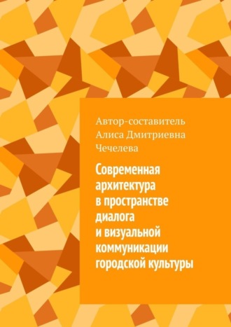 Алиса Дмитриевна Чечелева. Современная архитектура в пространстве диалога и визуальной коммуникации городской культуры