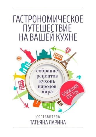 Обложка книги «Гастрономическое путешествие на вашей кухне. Собрание рецептов кухонь народов мира – Ближний Восток»