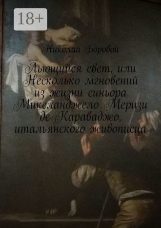 Обложка книги «Льющийся свет, или Несколько мгновений из жизни синьора Микеланджело Меризи де Караваджо, итальянского живописца. Драма-роман»