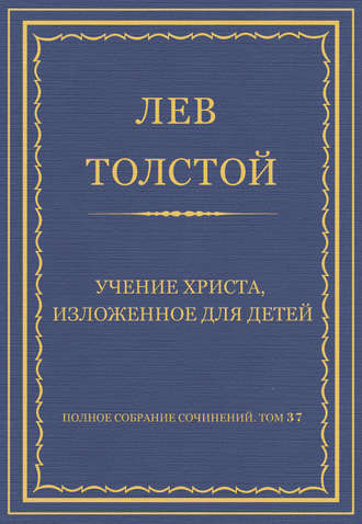 Лев Толстой. Полное собрание сочинений. Том 37. Произведения 1906–1910 гг. Учение Христа, изложенное для детей