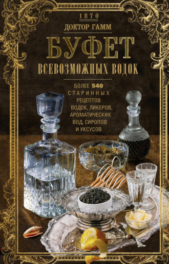 Обложка книги «Буфет всевозможных водок. Более 540 старинных рецептов водок, ликеров, ароматических вод, сиропов и уксусов»