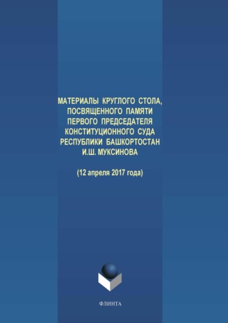 Группа авторов. Материалы круглого стола, посвященного памяти первого Председателя Конституционного Суда Республики Башкортостан И. Ш. Муксинова (12 апреля 2017 года)