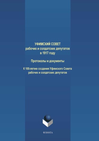 Группа авторов. Уфимский Совет рабочих и солдатских депутатов в 1917 году. Протоколы и документы. К 100-летию создания Уфимского Совета рабочих и солдатских депутатов