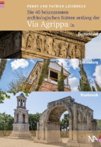 Peggy Leiverkus. Die 40 bekanntesten arch?ologischen St?tten entlang der Via Agrippa in Deutschland, Luxemburg und Frankreich