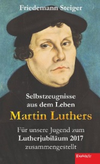 Friedemann Steiger. Selbstzeugnisse aus dem Leben Martin Luthers