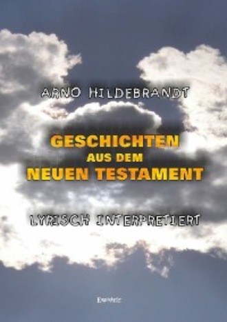 Arno Hildebrandt. Geschichten aus dem Neuen Testament - Lyrisch interpretiert