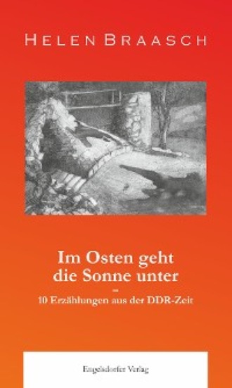 Helen Braasch. Im Osten geht die Sonne unter: 10 Erz?hlungen aus der DDR-Zeit