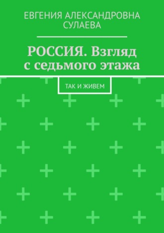 Евгения Александровна Сулаева. Россия. Взгляд с седьмого этажа. Так и живем