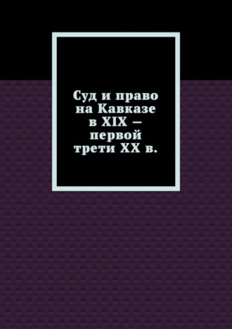 Обложка книги «Суд и право на Кавказе в XIX – первой трети ХХ в.»