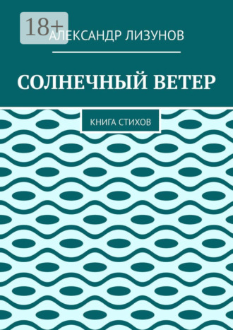 Александр Лизунов. СОЛНЕЧНЫЙ ВЕТЕР. Книга стихов