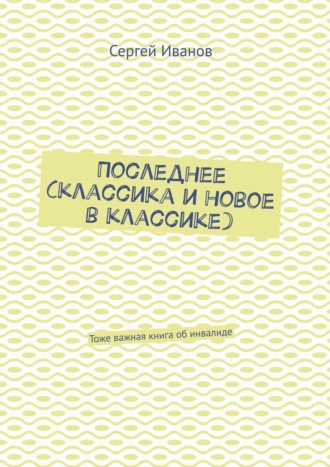 Сергей Иванов. Последнее (классика и новое в классике). Тоже важная книга об инвалиде