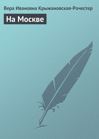 Вера Ивановна Крыжановская-Рочестер. На Москве