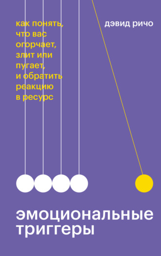 Дэвид Ричо. Эмоциональные триггеры. Как понять, что вас огорчает, злит или пугает, и обратить реакцию в ресурс