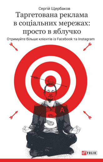 Сергей Щербаков. Таргетована реклама в соціальних мережах: просто в яблучко. Отримуйте більше клієнтів із Facebook та Instagram