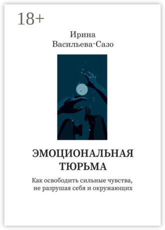 Ирина Васильева-Сазо. Эмоциональная тюрьма. Как освободить сильные чувства, не разрушая себя и окружающих