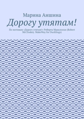 Обложка книги «Дорогу утятам! По мотивам «Дорогу утятам!» Роберта Макклоски (Robert McCloskey. MakeWay for Ducklings)»