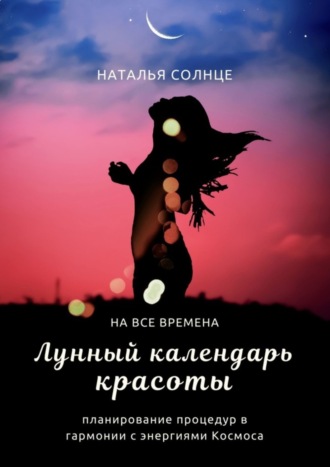 Наталья Солнце. Лунный календарь красоты. Планирование процедур в гармонии с энергиями Космоса