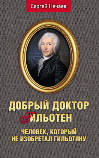 Сергей Нечаев. Добрый доктор Гильотен. Человек, который не изобретал гильотину