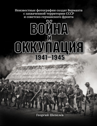 Обложка книги «Война и оккупация. Неизвестные фотографии солдат Вермахта с захваченной территории СССР и Советско-германского фронта. 1941–1945 гг.»